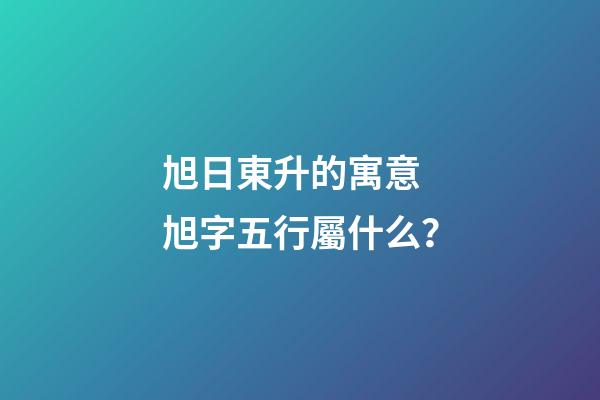 旭日東升的寓意 旭字五行屬什么？